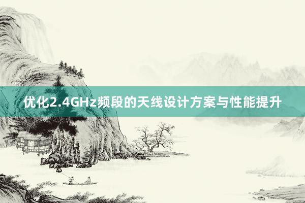 优化2.4GHz频段的天线设计方案与性能提升