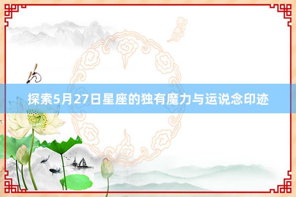 探索5月27日星座的独有魔力与运说念印迹